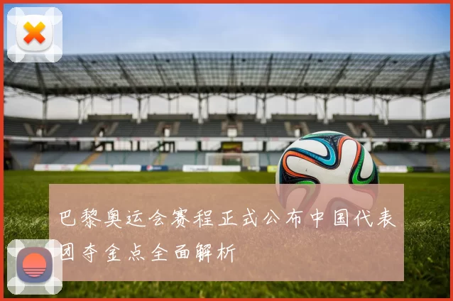 巴黎奥运会赛程正式公布中国代表团夺金点全面解析