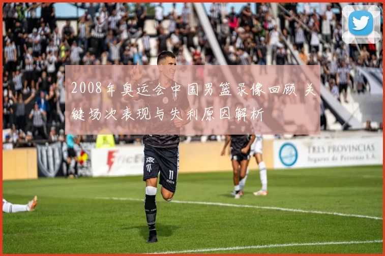 2008年奥运会中国男篮录像回顾 关键场次表现与失利原因解析