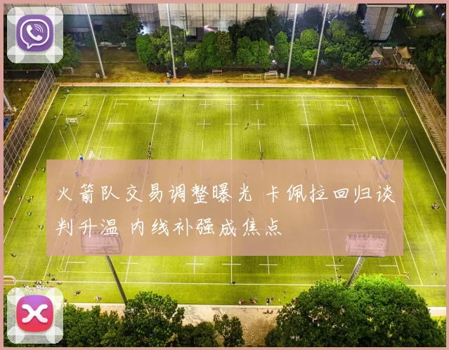 火箭队交易调整曝光 卡佩拉回归谈判升温 内线补强成焦点