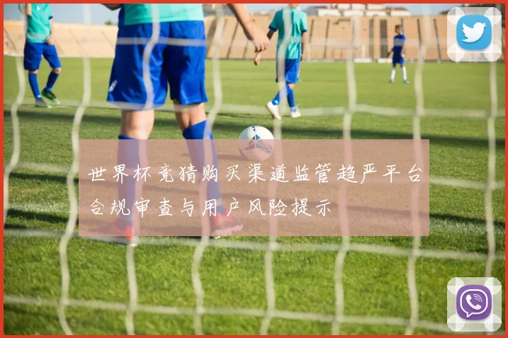 世界杯竞猜购买渠道监管趋严平台合规审查与用户风险提示