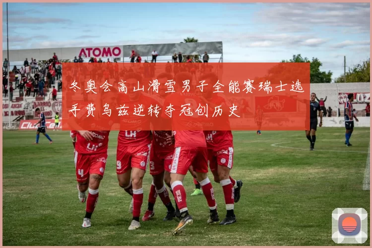 冬奥会高山滑雪男子全能赛瑞士选手费乌兹逆转夺冠创历史