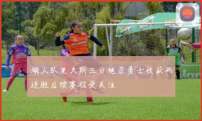 湖人队里夫斯三分绝杀勇士收获两连胜后续赛程受关注