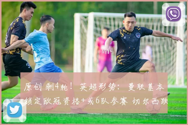 原创 剩4轮！英超形势：曼联基本锁定欧冠资格+或6队参赛 切尔西跌第8
