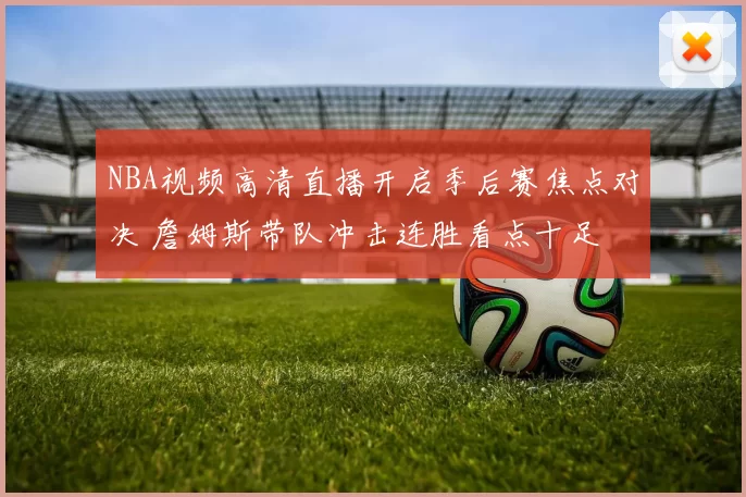 NBA视频高清直播开启季后赛焦点对决 詹姆斯带队冲击连胜看点十足