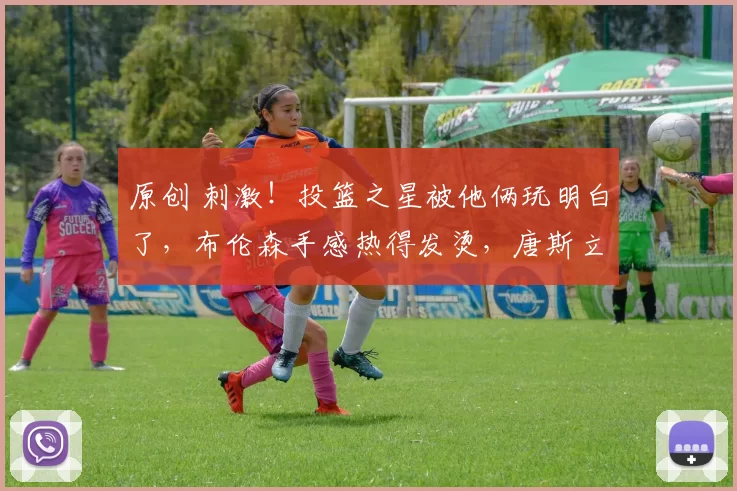 原创 刺激!投篮之星被他俩玩明白了,布伦森手感热得发烫,唐斯立大功!