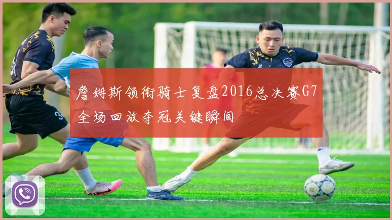 詹姆斯领衔骑士复盘2016总决赛G7全场回放夺冠关键瞬间