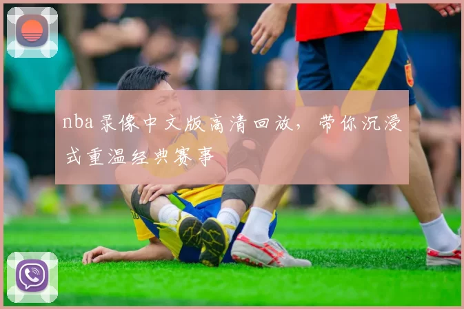 nba录像中文版高清回放,带你沉浸式重温经典赛事