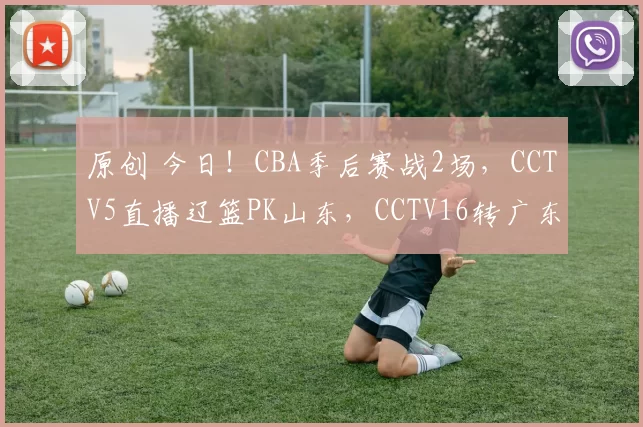 原创 今日！CBA季后赛战2场，CCTV5直播辽篮PK山东，CCTV16转广东男篮VS广州