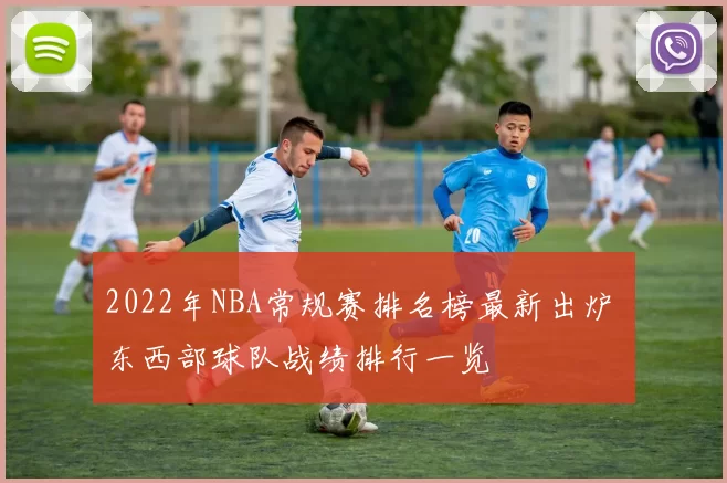 2022年NBA常规赛排名榜最新出炉 东西部球队战绩排行一览