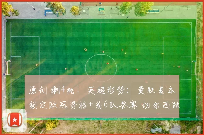 原创 剩4轮！英超形势：曼联基本锁定欧冠资格+或6队参赛 切尔西跌第8