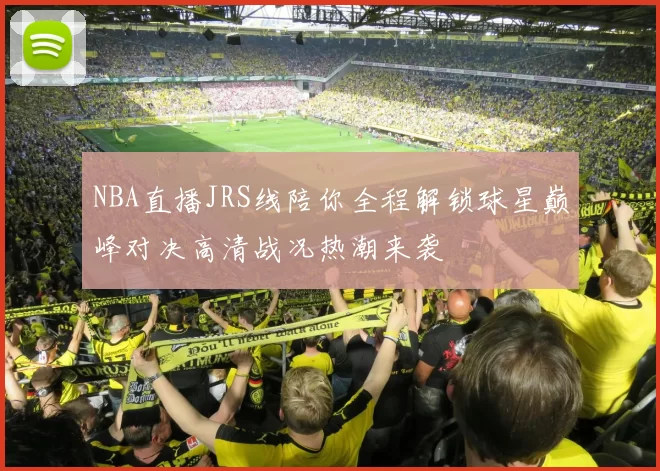 NBA直播JRS线陪你全程解锁球星巅峰对决高清战况热潮来袭