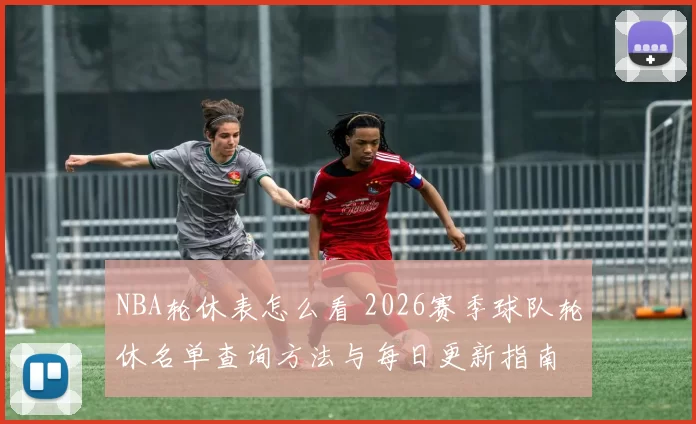 NBA轮休表怎么看 2026赛季球队轮休名单查询方法与每日更新指南