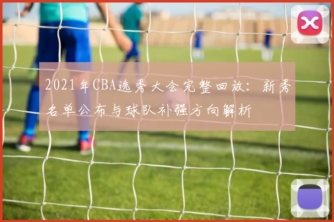 2021年CBA选秀大会完整回放：新秀名单公布与球队补强方向解析