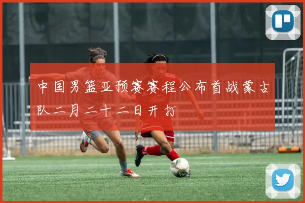 中国男篮亚预赛赛程公布首战蒙古队二月二十二日开打