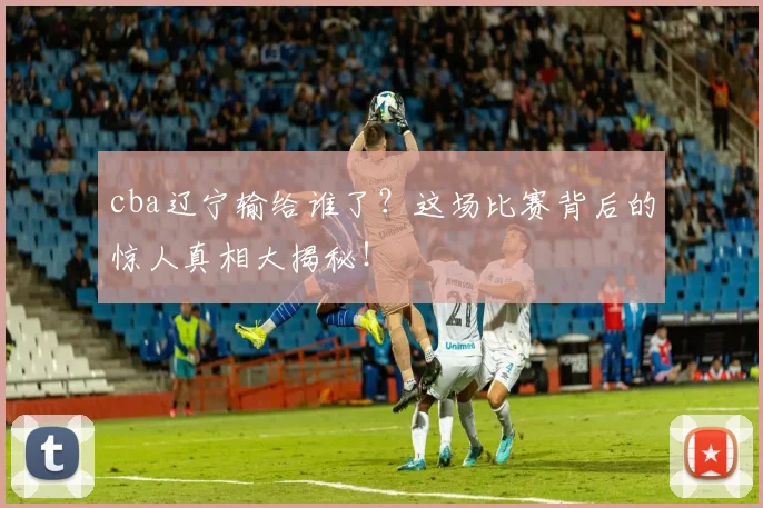 cba辽宁输给谁了？这场比赛背后的惊人真相大揭秘！