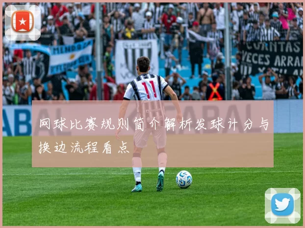 网球比赛规则简介解析发球计分与换边流程看点