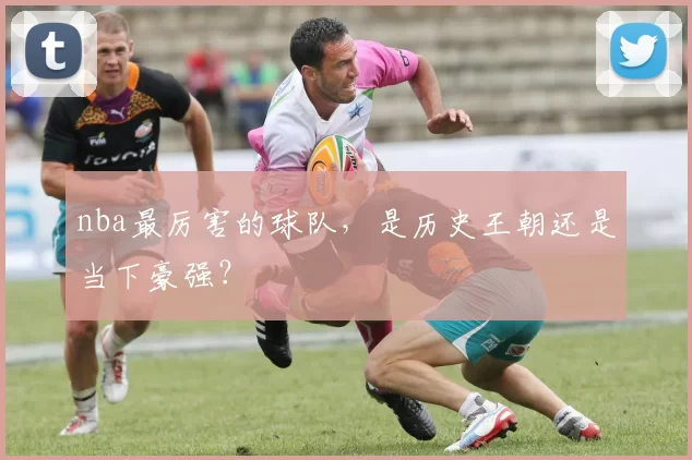 nba最厉害的球队，是历史王朝还是当下豪强？