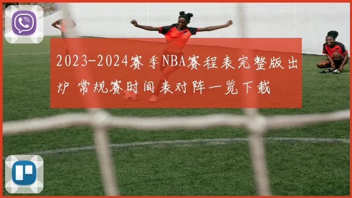 2023-2024赛季NBA赛程表完整版出炉 常规赛时间表对阵一览下载