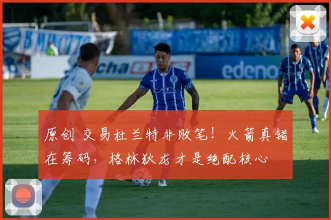 原创 交易杜兰特非败笔！火箭真错在筹码，格林狄龙才是绝配核心