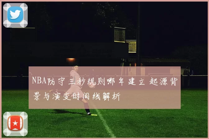 NBA防守三秒规则哪年建立 起源背景与演变时间线解析