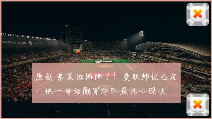 原创 弗莱彻摊牌了！曼联帅位已定，他一句话戳穿球队最扎心现状