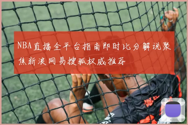 NBA直播全平台指南即时比分解说聚焦新浪网易搜狐权威推荐