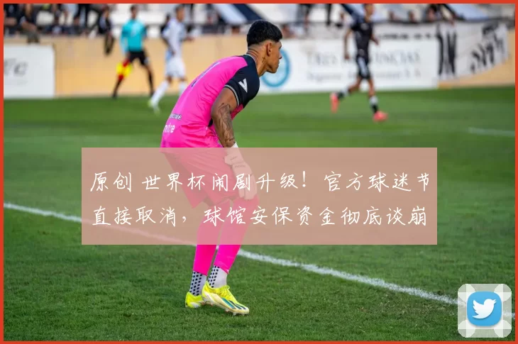 原创 世界杯闹剧升级！官方球迷节直接取消，球馆安保资金彻底谈崩