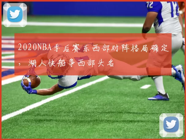2020NBA季后赛东西部对阵格局确定，湖人快船争西部头名