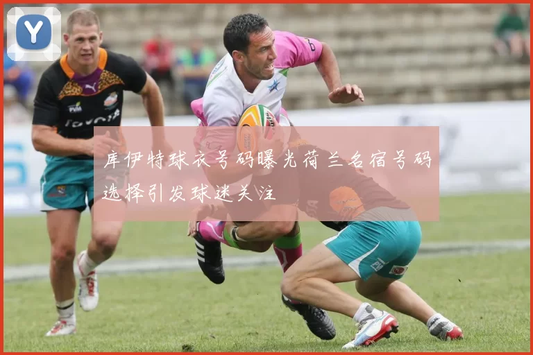 库伊特球衣号码曝光荷兰名宿号码选择引发球迷关注
