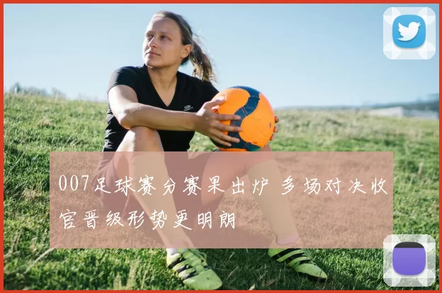 007足球赛分赛果出炉 多场对决收官晋级形势更明朗