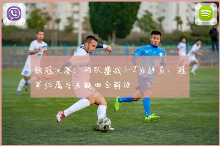 欧冠决赛：两队鏖战3-2分胜负，冠军归属与关键回合解读