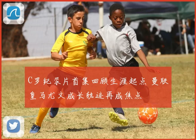 C罗纪录片首集回顾生涯起点 曼联皇马尤文成长轨迹再成焦点