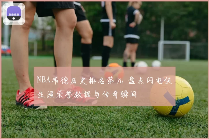 NBA韦德历史排名第几 盘点闪电侠生涯荣誉数据与传奇瞬间