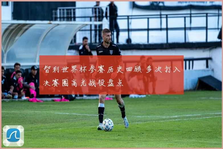 智利世界杯参赛历史回顾 多次打入决赛圈高光战役盘点