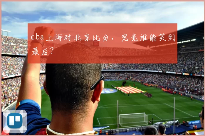 cba上海对北京比分,究竟谁能笑到最后?