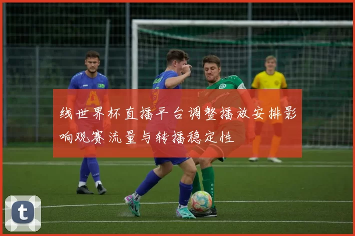 线世界杯直播平台调整播放安排影响观赛流量与转播稳定性