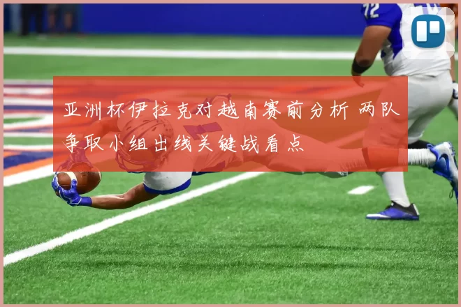 亚洲杯伊拉克对越南赛前分析 两队争取小组出线关键战看点