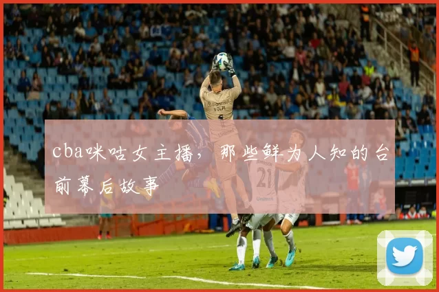 cba咪咕女主播，那些鲜为人知的台前幕后故事