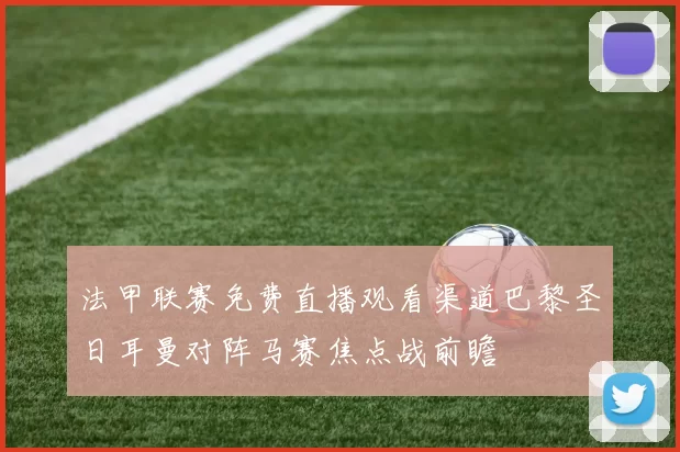 法甲联赛免费直播观看渠道巴黎圣日耳曼对阵马赛焦点战前瞻