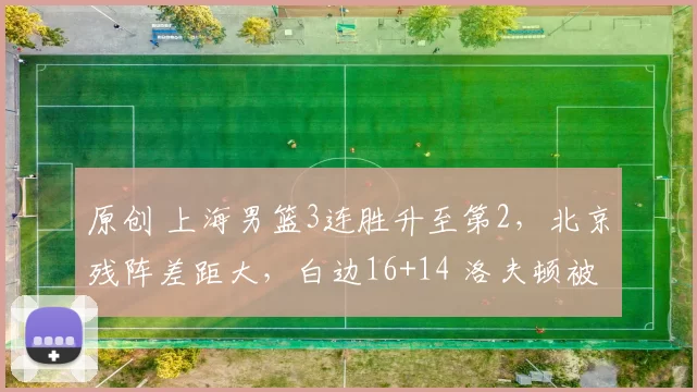 原创 上海男篮3连胜升至第2，北京残阵差距大，白边16+14 洛夫顿被弃用